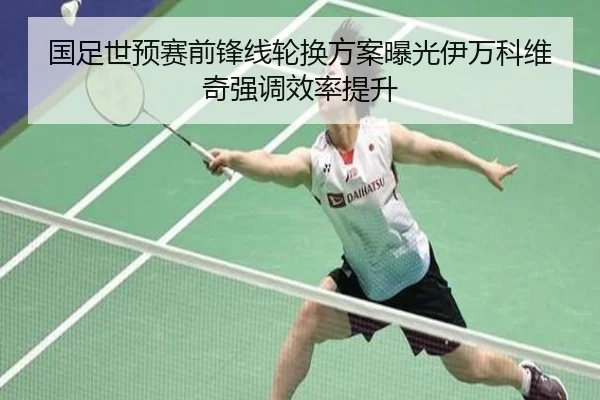 国足世预赛前锋线轮换方案曝光伊万科维奇强调效率提升