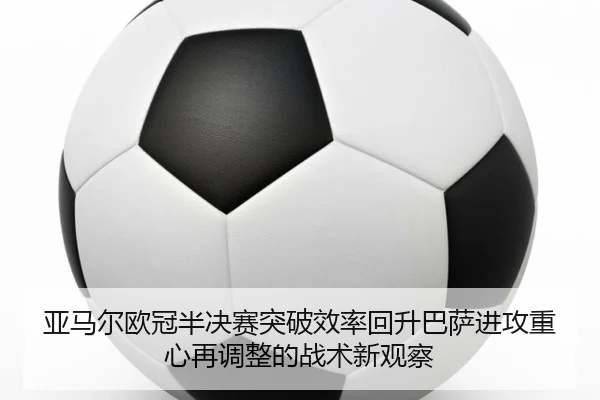 亚马尔欧冠半决赛突破效率回升巴萨进攻重心再调整的战术新观察