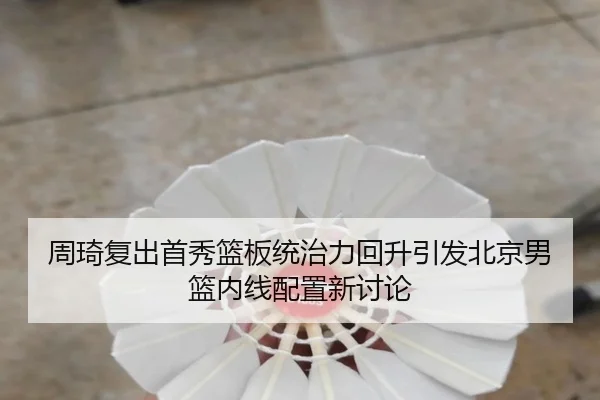 周琦复出首秀篮板统治力回升引发北京男篮内线配置新讨论