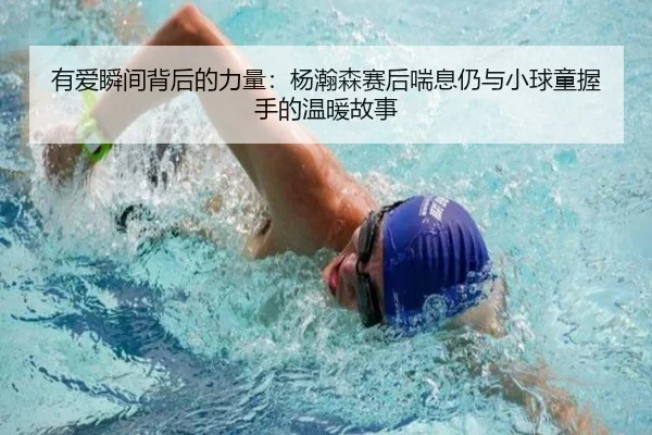 有爱瞬间背后的力量：杨瀚森赛后喘息仍与小球童握手的温暖故事