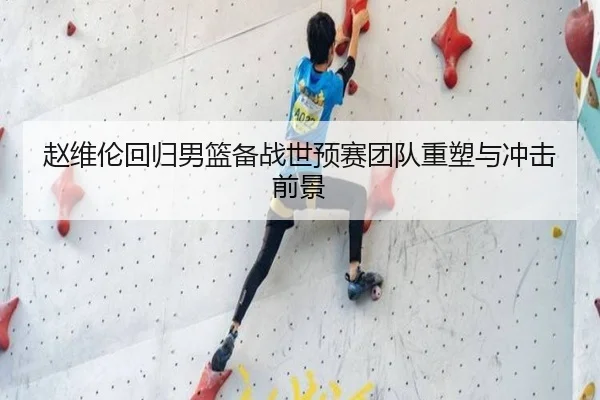 赵维伦回归男篮备战世预赛团队重塑与冲击前景