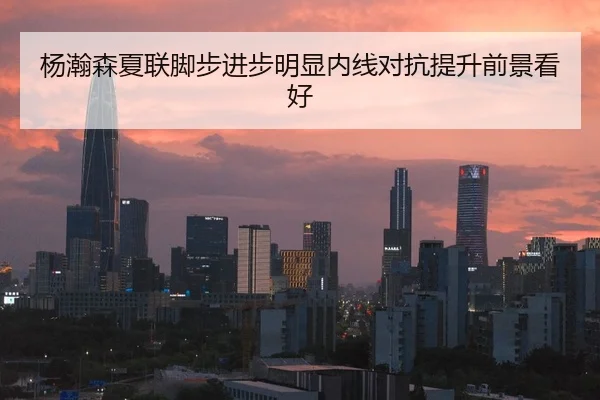 杨瀚森夏联脚步进步明显内线对抗提升前景看好
