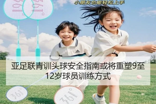 亚足联青训头球安全指南或将重塑9至12岁球员训练方式
