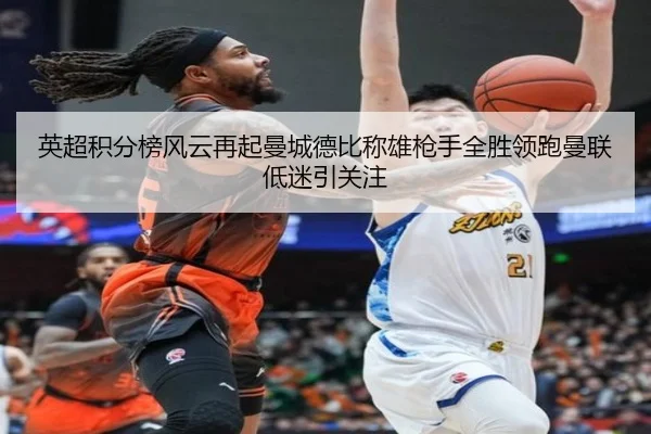 英超积分榜风云再起曼城德比称雄枪手全胜领跑曼联低迷引关注